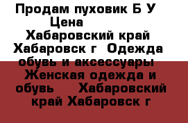 Продам пуховик Б/У › Цена ­ 5 000 - Хабаровский край, Хабаровск г. Одежда, обувь и аксессуары » Женская одежда и обувь   . Хабаровский край,Хабаровск г.